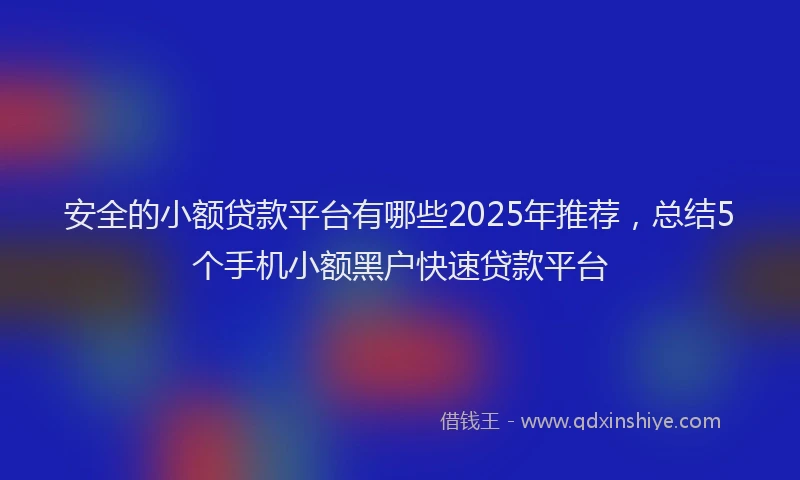 安全的小额贷款平台有哪些2025年推荐，总结5个手机小额黑户快速贷款平台