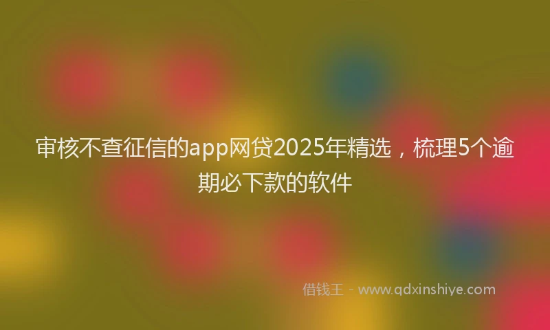 审核不查征信的app网贷2025年精选，梳理5个逾期必下款的软件