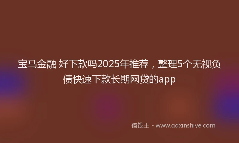 宝马金融 好下款吗2025年推荐，整理5个无视负债快速下款长期网贷的app