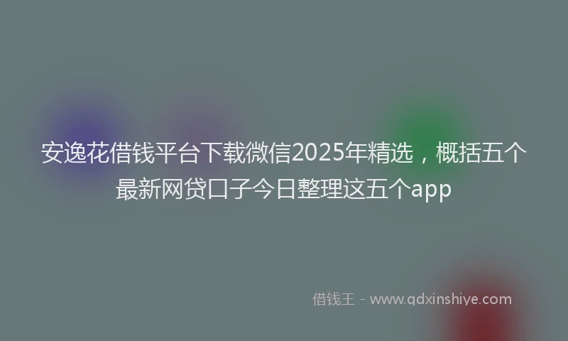 安逸花借钱平台下载微信2025年精选，概括五个最新网贷口子今日整理这五个app