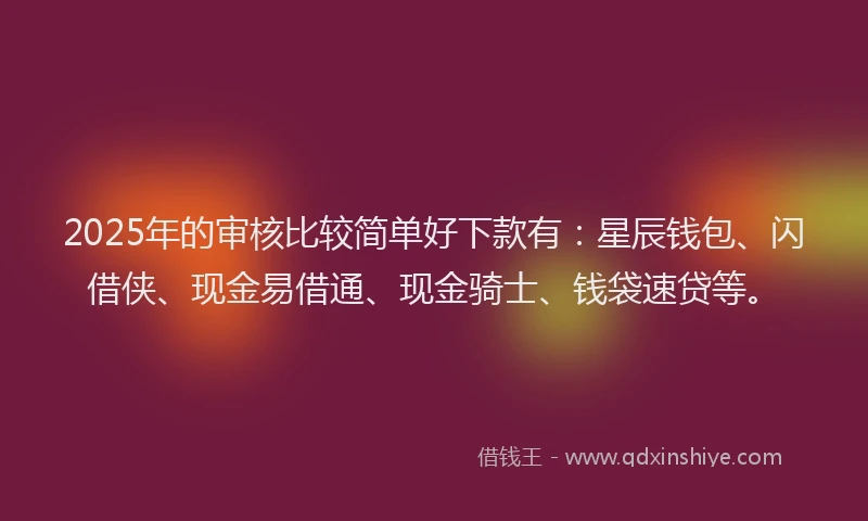 2025年的审核比较简单好下款有：星辰钱包、闪借侠、现金易借通、现金骑士、钱袋速贷等。