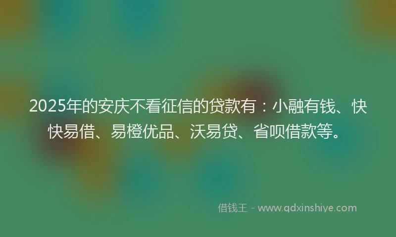 2025年的安庆不看征信的贷款有：小融有钱、快快易借、易橙优品、沃易贷、省呗借款等。