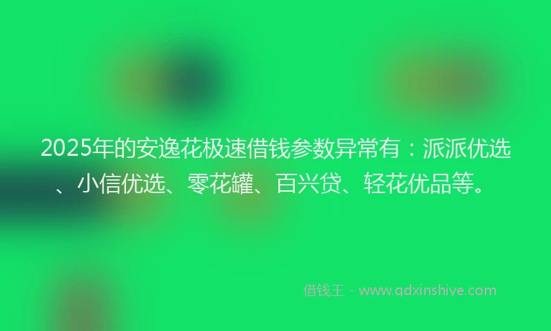2025年的安逸花极速借钱参数异常有：派派优选、小信优选、零花罐、百兴贷、轻花优品等。