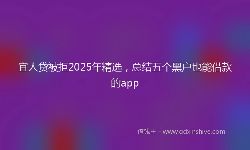 宜人贷被拒2025年精选，总结五个黑户也能借款的app