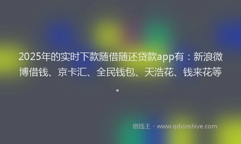 2025年的实时下款随借随还贷款app有：新浪微博借钱、京卡汇、全民钱包、天浩花、钱来花等。