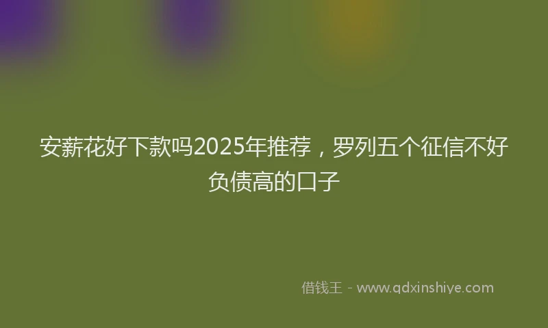 安薪花好下款吗2025年推荐，罗列五个征信不好负债高的口子
