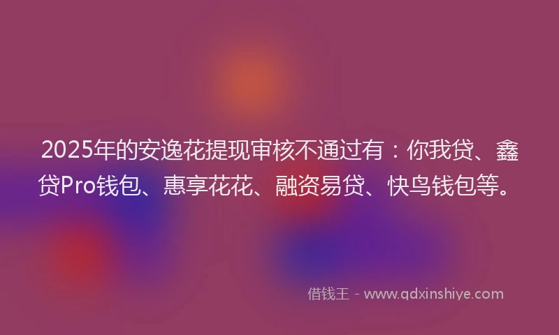 2025年的安逸花提现审核不通过有：你我贷、鑫贷Pro钱包、惠享花花、融资易贷、快鸟钱包等。