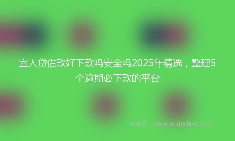 宜人贷借款好下款吗安全吗2025年精选，整理5个逾期必下款的平台