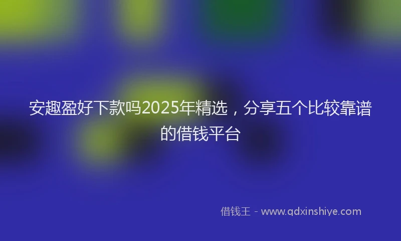 安趣盈好下款吗2025年精选，分享五个比较靠谱的借钱平台