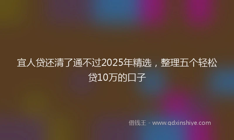 宜人贷还清了通不过2025年精选，整理五个轻松贷10万的口子