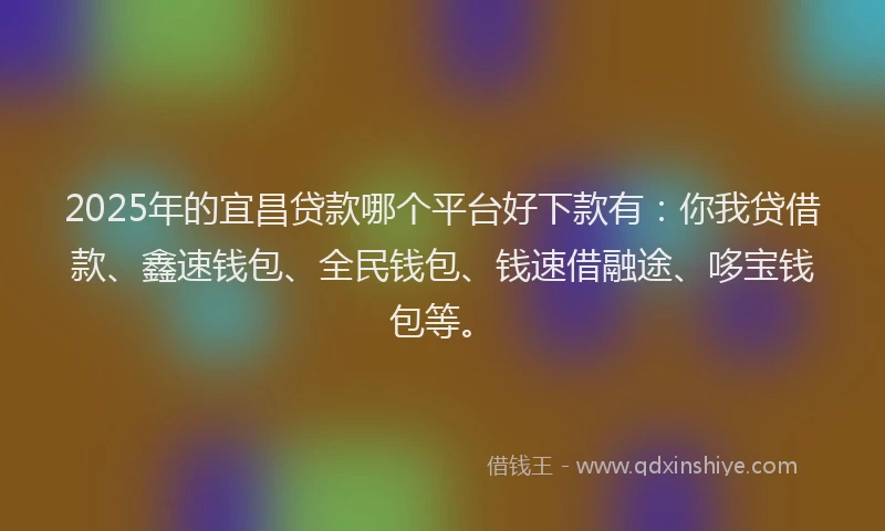 2025年的宜昌贷款哪个平台好下款有：你我贷借款、鑫速钱包、全民钱包、钱速借融途、哆宝钱包等。