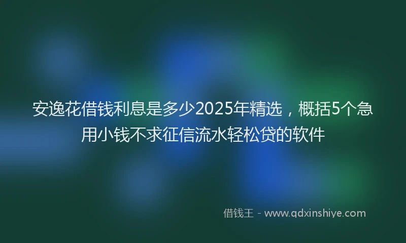 安逸花借钱利息是多少2025年精选，概括5个急用小钱不求征信流水轻松贷的软件