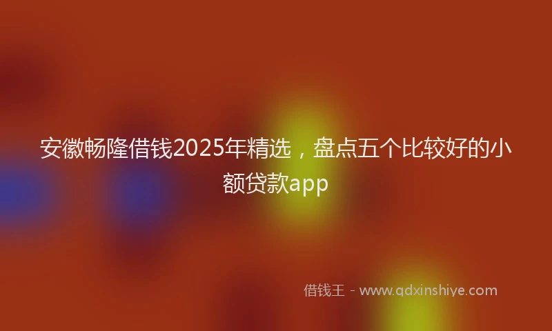 安徽畅隆借钱2025年精选，盘点五个比较好的小额贷款app