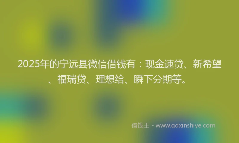 2025年的宁远县微信借钱有：现金速贷、新希望、福瑞贷、理想给、瞬下分期等。