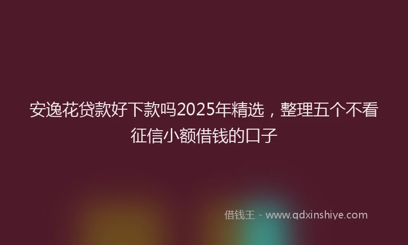 安逸花贷款好下款吗2025年精选，整理五个不看征信小额借钱的口子
