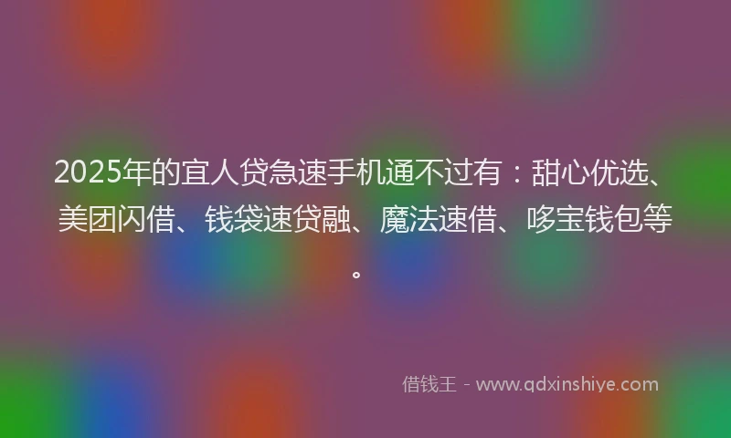 2025年的宜人贷急速手机通不过有：甜心优选、美团闪借、钱袋速贷融、魔法速借、哆宝钱包等。