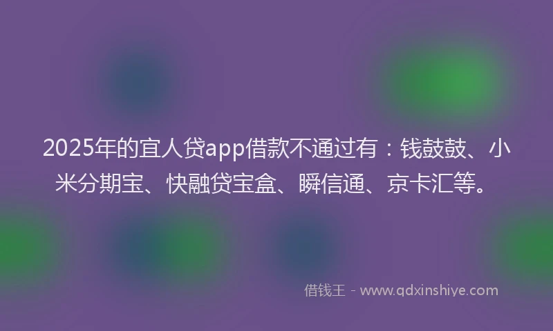 2025年的宜人贷app借款不通过有：钱鼓鼓、小米分期宝、快融贷宝盒、瞬信通、京卡汇等。