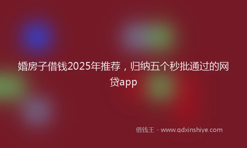 婚房子借钱2025年推荐，归纳五个秒批通过的网贷app