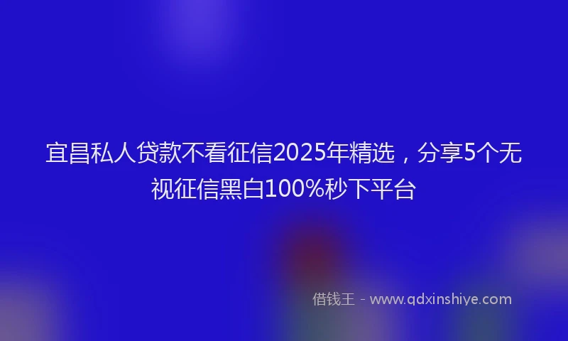 宜昌私人贷款不看征信2025年精选，分享5个无视征信黑白100%秒下平台