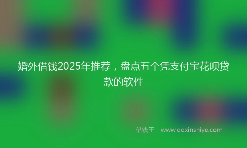 婚外借钱2025年推荐，盘点五个凭支付宝花呗贷款的软件