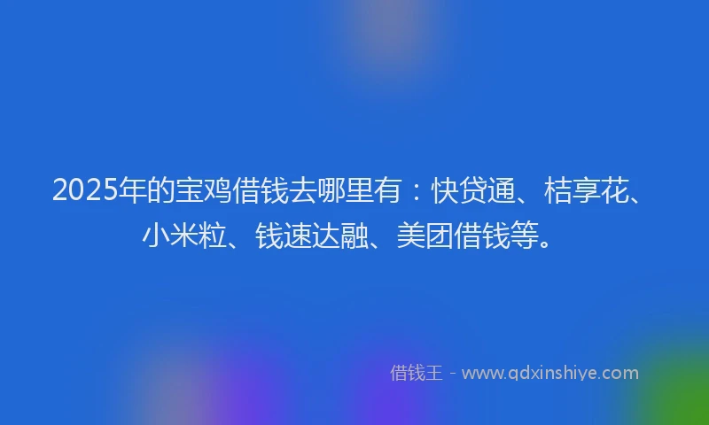 2025年的宝鸡借钱去哪里有：快贷通、桔享花、小米粒、钱速达融、美团借钱等。