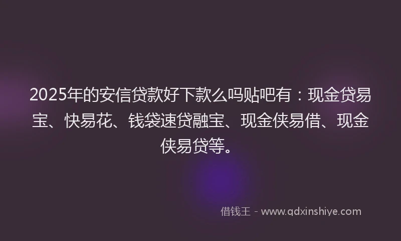 2025年的安信贷款好下款么吗贴吧有：现金贷易宝、快易花、钱袋速贷融宝、现金侠易借、现金侠易贷等。