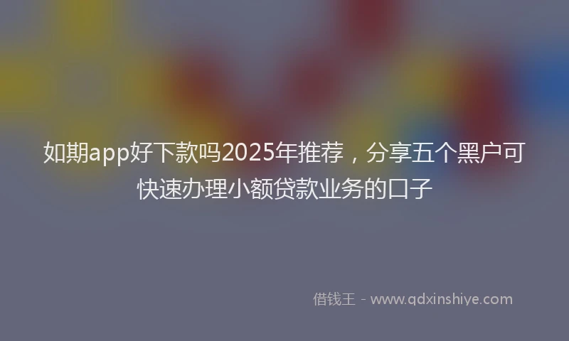 如期app好下款吗2025年推荐，分享五个黑户可快速办理小额贷款业务的口子