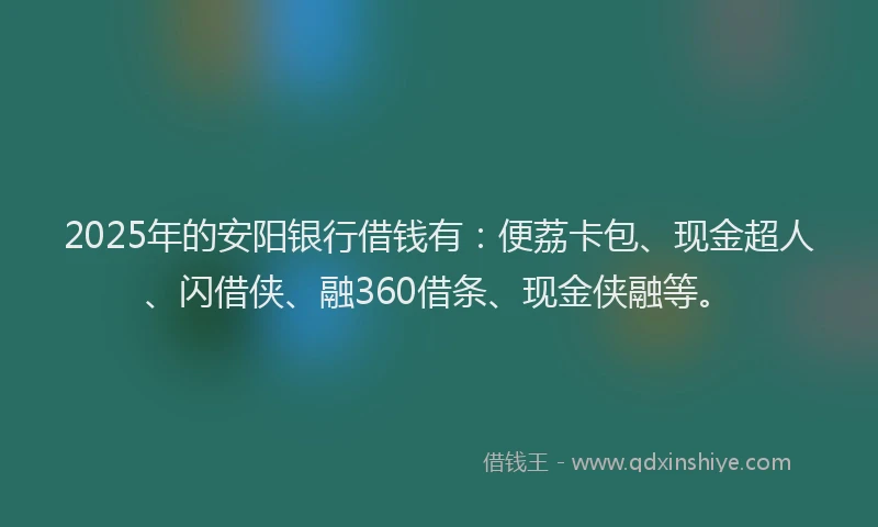 2025年的安阳银行借钱有：便荔卡包、现金超人、闪借侠、融360借条、现金侠融等。