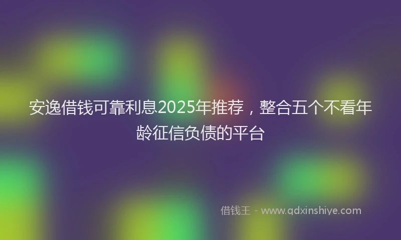 安逸借钱可靠利息2025年推荐，整合五个不看年龄征信负债的平台