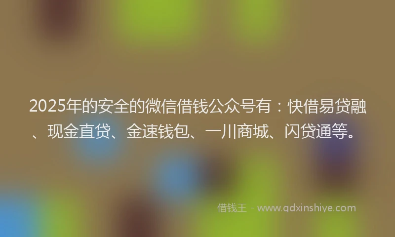 2025年的安全的微信借钱公众号有：快借易贷融、现金直贷、金速钱包、一川商城、闪贷通等。