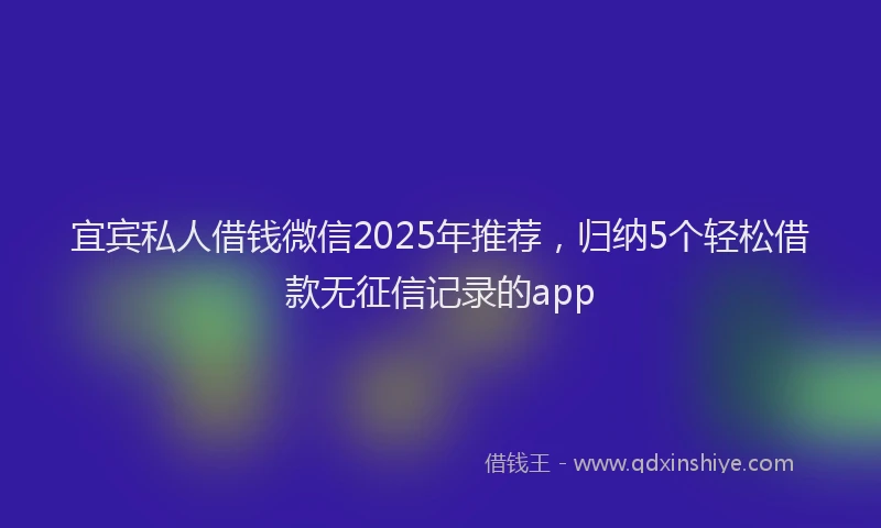 宜宾私人借钱微信2025年推荐，归纳5个轻松借款无征信记录的app