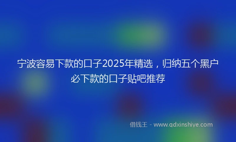 宁波容易下款的口子2025年精选，归纳五个黑户必下款的口子贴吧推荐