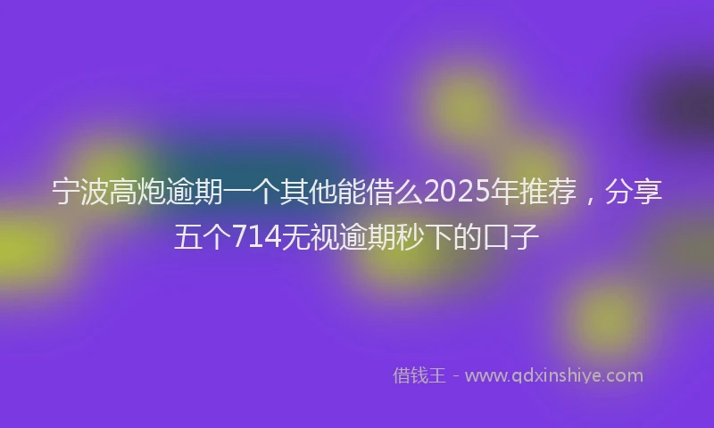 宁波高炮逾期一个其他能借么2025年推荐，分享五个714无视逾期秒下的口子