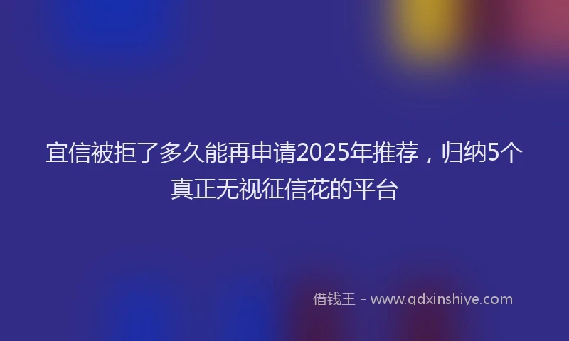 宜信被拒了多久能再申请2025年推荐，归纳5个真正无视征信花的平台