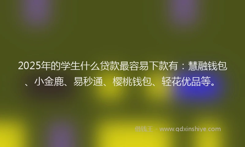 2025年的学生什么贷款最容易下款有：慧融钱包、小金鹿、易秒通、樱桃钱包、轻花优品等。