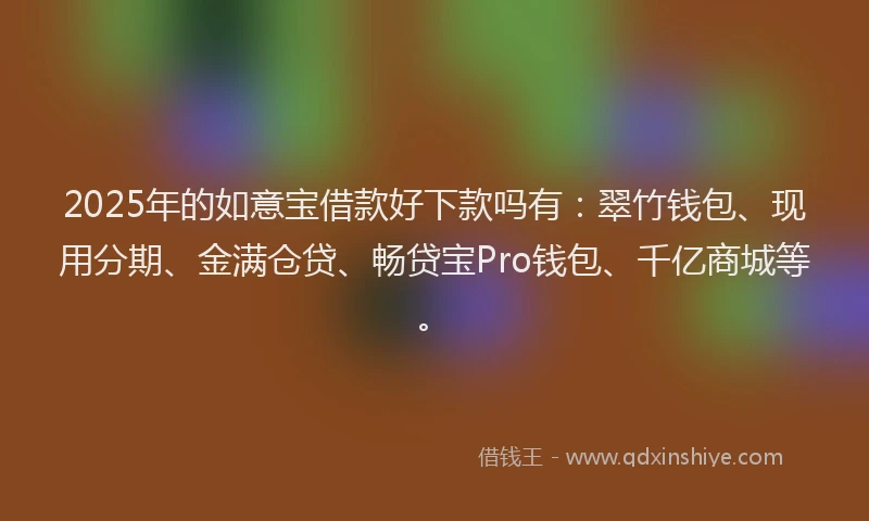 2025年的如意宝借款好下款吗有：翠竹钱包、现用分期、金满仓贷、畅贷宝Pro钱包、千亿商城等。