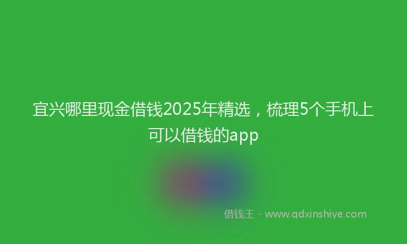 宜兴哪里现金借钱2025年精选，梳理5个手机上可以借钱的app