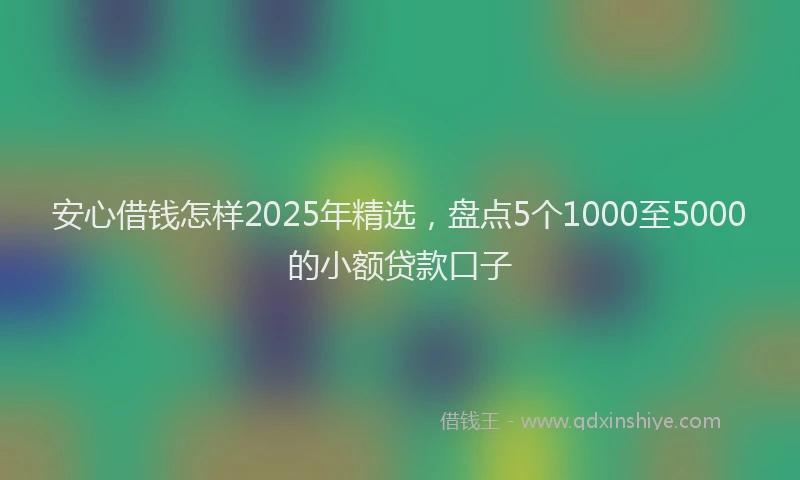 安心借钱怎样2025年精选，盘点5个1000至5000的小额贷款口子