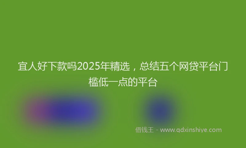 宜人好下款吗2025年精选，总结五个网贷平台门槛低一点的平台