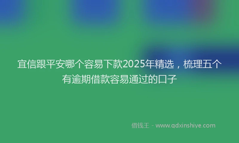 宜信跟平安哪个容易下款2025年精选，梳理五个有逾期借款容易通过的口子