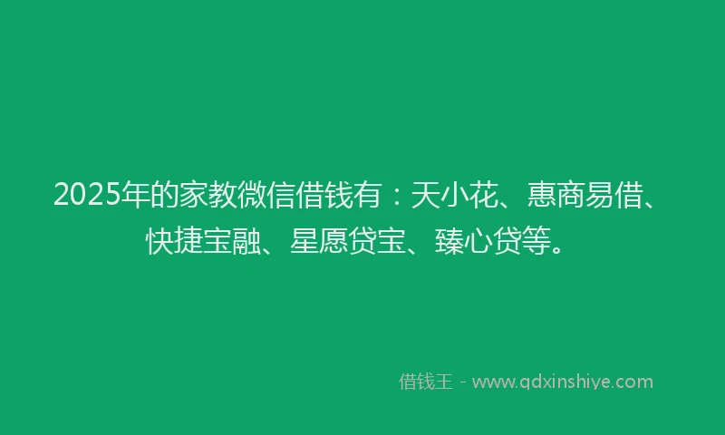 2025年的家教微信借钱有：天小花、惠商易借、快捷宝融、星愿贷宝、臻心贷等。