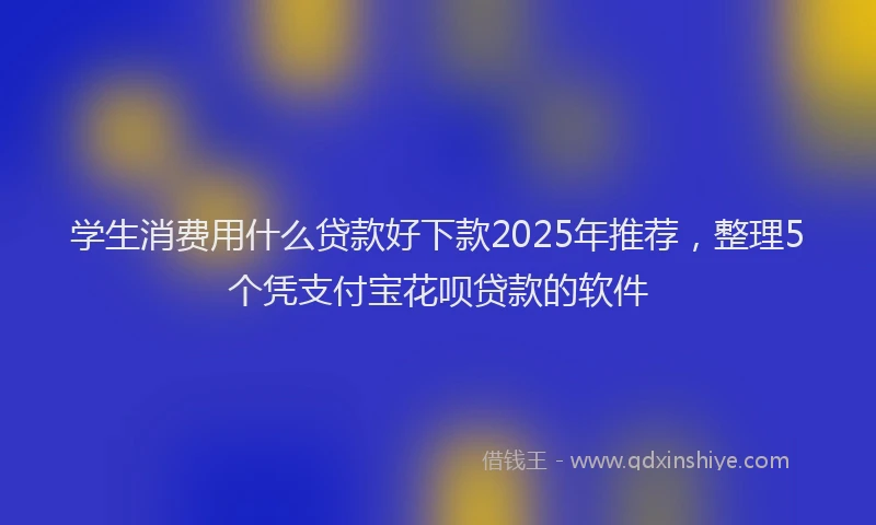 学生消费用什么贷款好下款2025年推荐，整理5个凭支付宝花呗贷款的软件