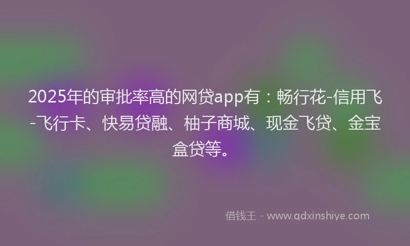 2025年的审批率高的网贷app有：畅行花-信用飞-飞行卡、快易贷融、柚子商城、现金飞贷、金宝盒贷等。
