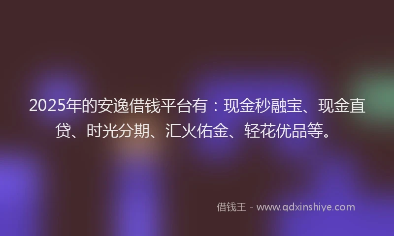 2025年的安逸借钱平台有：现金秒融宝、现金直贷、时光分期、汇火佑金、轻花优品等。