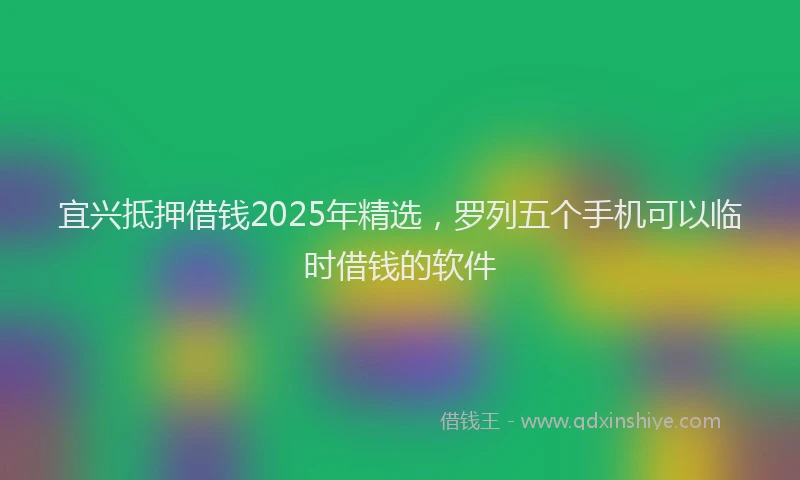 宜兴抵押借钱2025年精选，罗列五个手机可以临时借钱的软件
