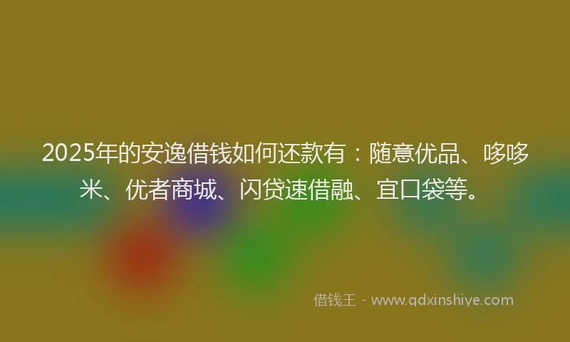 2025年的安逸借钱如何还款有：随意优品、哆哆米、优者商城、闪贷速借融、宜口袋等。