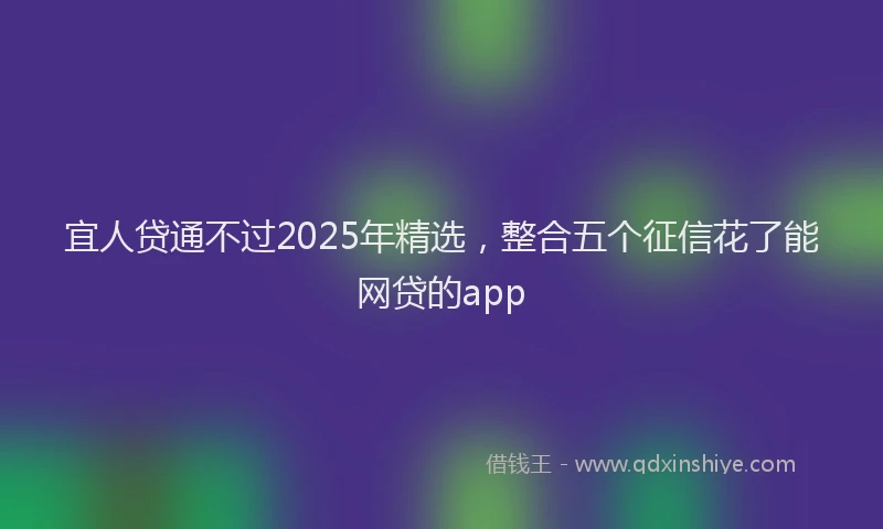 宜人贷通不过2025年精选，整合五个征信花了能网贷的app