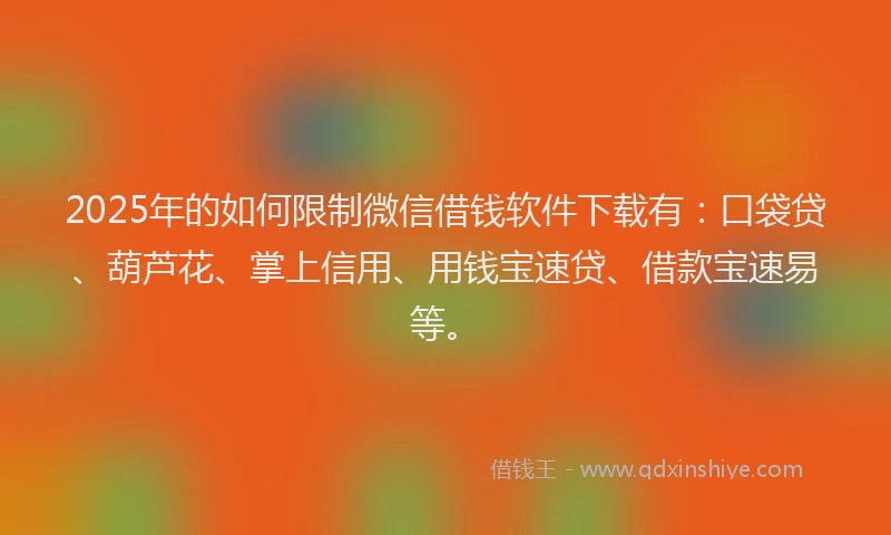 2025年的如何限制微信借钱软件下载有：口袋贷、葫芦花、掌上信用、用钱宝速贷、借款宝速易等。