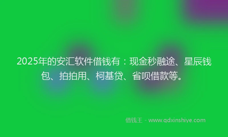 2025年的安汇软件借钱有：现金秒融途、星辰钱包、拍拍用、柯基贷、省呗借款等。