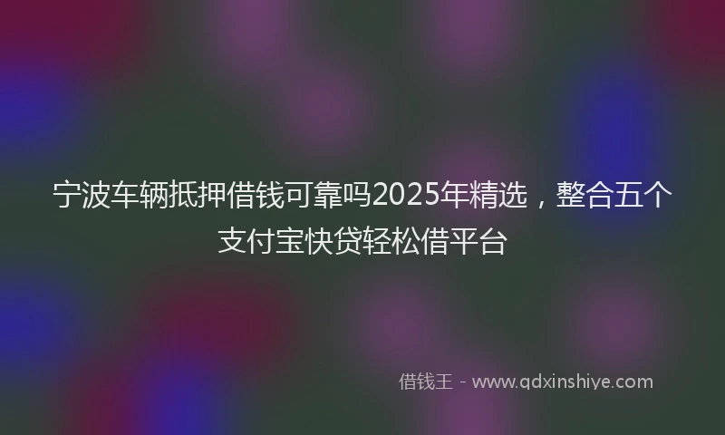 宁波车辆抵押借钱可靠吗2025年精选，整合五个支付宝快贷轻松借平台